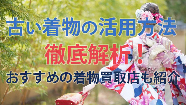 古い着物の活用方法を徹底解析！おすすめの着物買取店も紹介