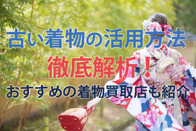 古い着物の活用方法を徹底解析！おすすめの着物買取店も紹介